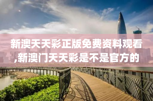 新澳天天彩正版免费资料观看,接驳解答解释落实_精装品87.286